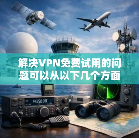 解决VPN免费试用的问题可以从以下几个方面进行思考和操作