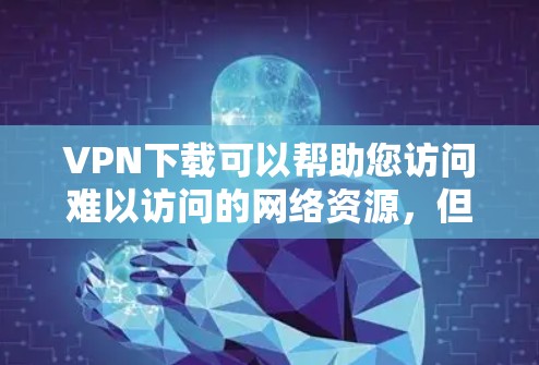 VPN下载可以帮助您访问难以访问的网络资源，但请确保下载来自可信的VPN服务。以下是一些推荐的VPN服务