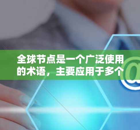 全球节点是一个广泛使用的术语，主要应用于多个领域，其具体含义可能因上下文而异。以下是几种可能的解释