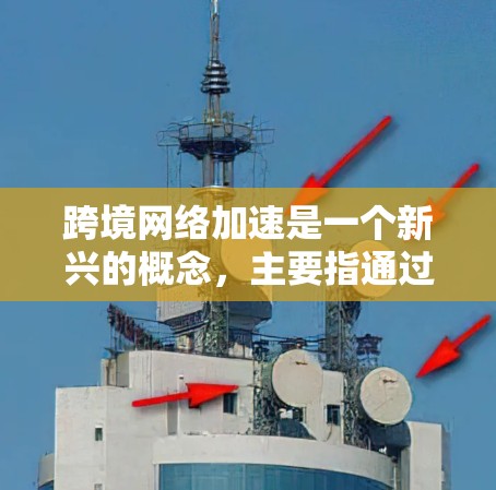 跨境网络加速是一个新兴的概念，主要指通过特定技术优化数据传输，使从一个国家到另一个国家的网络连接更快，同时可能减少延迟和网络延迟。以下是对这一概念的详细分析