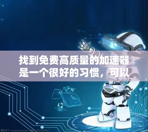 找到免费高质量的加速器是一个很好的习惯，可以帮助你提升网页加载速度。以下是一些常用的免费加速器，它们各有特点，适合不同的需求