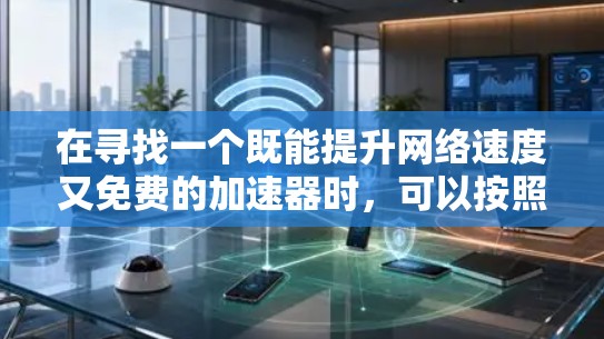 在寻找一个既能提升网络速度又免费的加速器时，可以按照以下步骤进行比较和选择