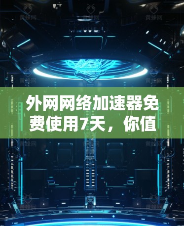 外网网络加速器免费使用7天，你值得拥有！