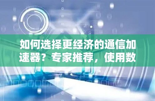 如何选择更经济的通信加速器？专家推荐，使用数据驱动的选择策略