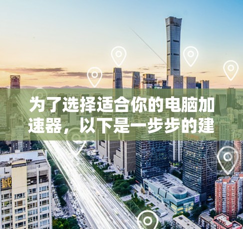 为了选择适合你的电脑加速器，以下是一步步的建议