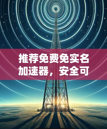 推荐免费免实名加速器，安全可靠，轻松连接