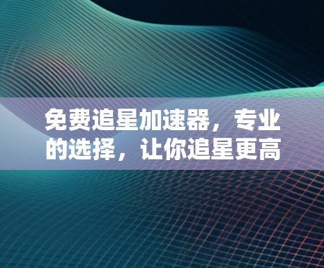 免费追星加速器，专业的选择，让你追星更高效