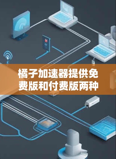 橘子加速器提供免费版和付费版两种版本，每个版本都有其特定的优势和适用场景。根据你的需求来决定使用哪个版本是最佳选择