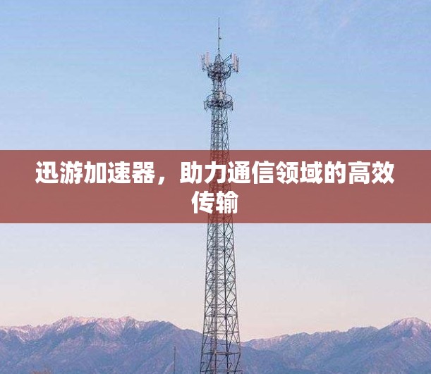 迅游加速器，助力通信领域的高效传输