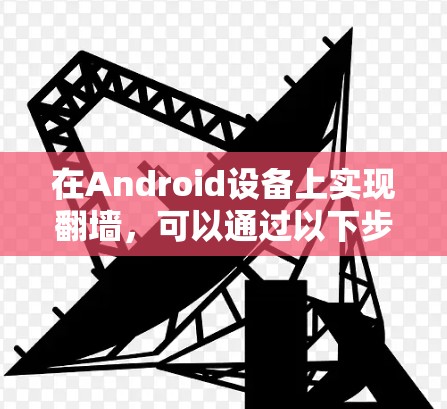 在Android设备上实现翻墙,可以通过以下步骤进行操作 在Android设备上实现翻墙,可以通过以下步骤进行操作