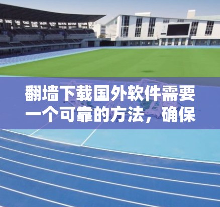 翻墙下载国外软件需要一个可靠的方法，确保下载时不会被翻墙。以下是一些建议和步骤，帮助你顺利下载国外软件