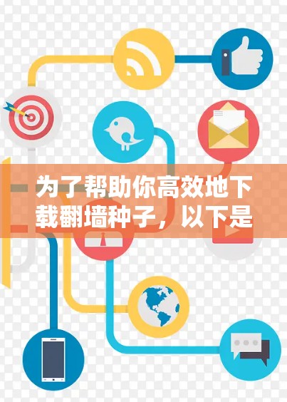 为了帮助你高效地下载翻墙种子，以下是一步步的建议