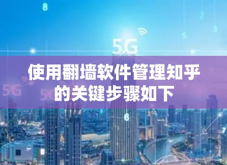 使用翻墙软件管理知乎的关键步骤如下