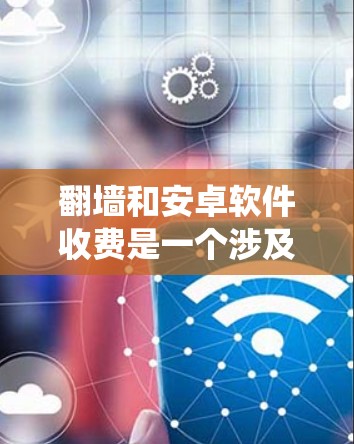 翻墙和安卓软件收费是一个涉及多个技术问题的复杂系统。以下是对该问题的详细分析