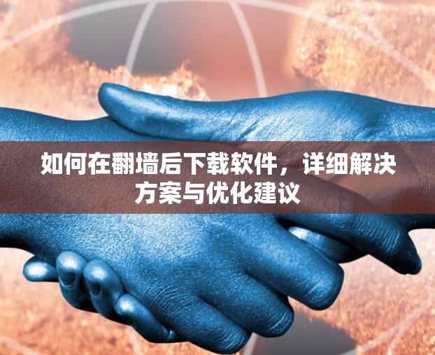 如何在翻墙后下载软件，详细解决方案与优化建议