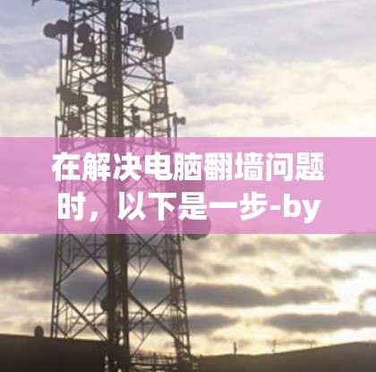 在解决电脑翻墙问题时，以下是一步-by-step的指南，帮助您找到适合的解决方案