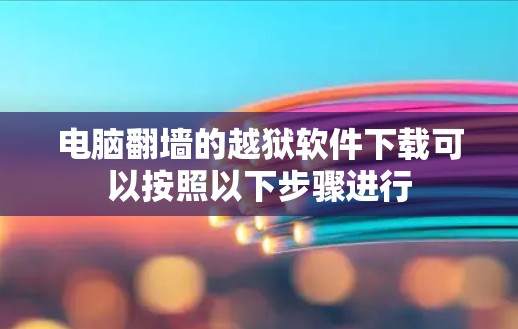 电脑翻墙的越狱软件下载可以按照以下步骤进行