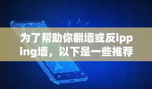 为了帮助你翻墙或反ipping墙，以下是一些推荐的软件，以及如何选择合适的软件