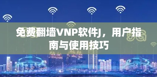 免费翻墙VNP软件J，用户指南与使用技巧