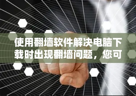 使用翻墙软件解决电脑下载时出现翻墙问题，您可以按照以下步骤操作