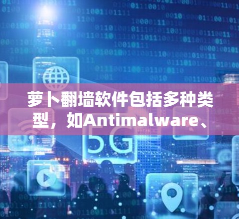 萝卜翻墙软件包括多种类型，如Antimalware、Antimalware-P、Bustos和Bustos-P，各有不同的功能和特点。以下是详细的分析和建议