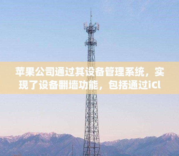 苹果公司通过其设备管理系统，实现了设备翻墙功能，包括通过iCloud管理内部存储和结构化存储，Apple TV和Apple Watch的动态翻墙，以及iOS设备访问外部内容。以下是详细的解释
