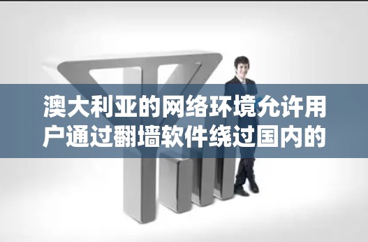 澳大利亚的网络环境允许用户通过翻墙软件绕过国内的防火墙或设备，以访问外部的互联网或网络服务。以下是一些涉及澳大利亚翻墙软件的详细信息