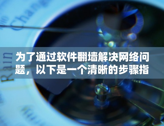 为了通过软件翻墙解决网络问题，以下是一个清晰的步骤指南，结合了免费和付费软件的使用方法