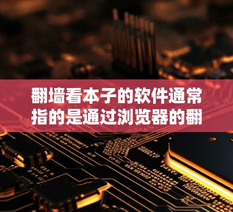 翻墙看本子的软件通常指的是通过浏览器的翻墙功能或下载工具来访问网络资源，比如书籍、电子书、视频等内容。以下是一些常见的软件推荐，适合在没有网络的情况下阅读和查看书籍