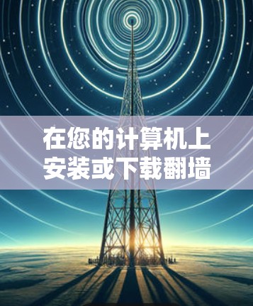 在您的计算机上安装或下载翻墙的安卓软件是为了限制您对特定网站或应用的访问。以下是解决这个问题的步骤指南