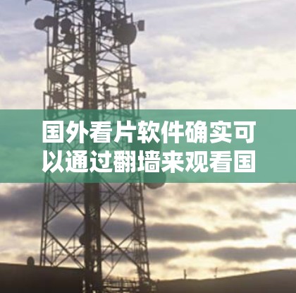 国外看片软件确实可以通过翻墙来观看国内制作的视频内容,特别是那些可能需要通过VPN连接的资源。以下是一些常见的国外看片软件及其使用翻墙的常见方式 国外看片软件确实可以通过翻墙来观看国内制作的视频内容,特别是那些可能需要通过VPN连接的资源。以下是一些常见的国外看片软件及其使用翻墙的常见方式