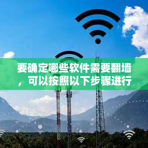要确定哪些软件需要翻墙,可以按照以下步骤进行 要确定哪些软件需要翻墙,可以按照以下步骤进行