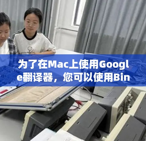 为了在Mac上使用Google翻译器,您可以使用Bing翻译器,以下是一个清晰的步骤指南 为了在Mac上使用Google翻译器,您可以使用Bing翻译器,以下是一个清晰的步骤指南