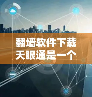 翻墙软件下载天眼通是一个非常全面的网络工具,旨在帮助用户改变网络功能,访问更广泛的网站。以下是关于天眼通的一些关键点和建议 翻墙软件下载天眼通是一个非常全面的网络工具,旨在帮助用户改变网络功能,访问更广泛的网站。以下是关于天眼通的一些关键点和建议