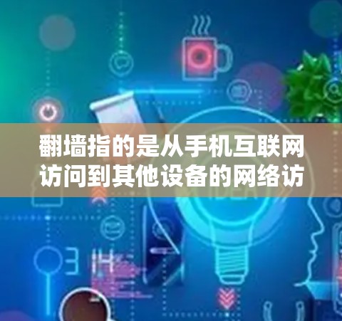 翻墙指的是从手机互联网访问到其他设备的网络访问范围。如果在手机上安装了某些软件或应用，而其他设备上的应用或功能通过翻墙访问，可能会导致无法正常运行或误用的情况