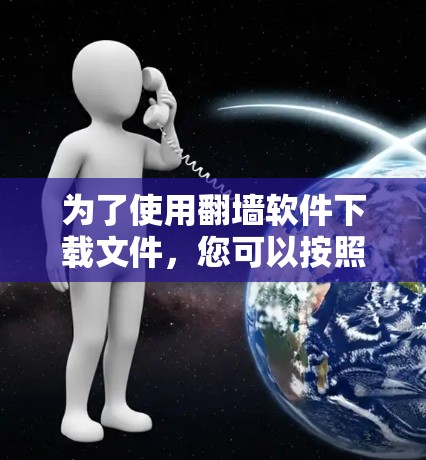 为了使用翻墙软件下载文件,您可以按照以下步骤操作 为了使用翻墙软件下载文件,您可以按照以下步骤操作