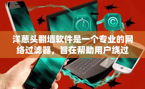 洋葱头翻墙软件是一个专业的网络过滤器,旨在帮助用户绕过网络限制。以下是对其的详细分析 洋葱头翻墙软件是一个专业的网络过滤器,旨在帮助用户绕过网络限制。以下是对其的详细分析