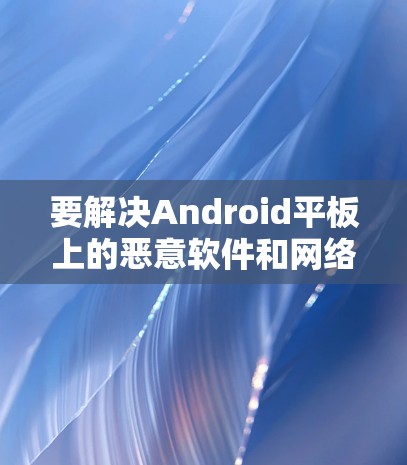 要解决Android平板上的恶意软件和网络攻击问题，使用翻墙软件是一个有效的方法。以下是一个清晰的步骤指南