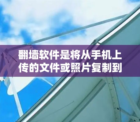 翻墙软件是将从手机上传的文件或照片复制到电脑上的工具。以下是一些步骤指南，帮助您使用翻墙软件操作
