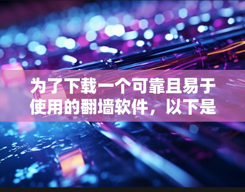 为了下载一个可靠且易于使用的翻墙软件,以下是一些推荐,根据你的使用需求和设备情况来选择 为了下载一个可靠且易于使用的翻墙软件,以下是一些推荐,根据你的使用需求和设备情况来选择