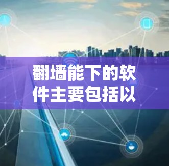翻墙能下的软件主要包括以下几个类别，每个类别都有其独特的功能和适用场景
