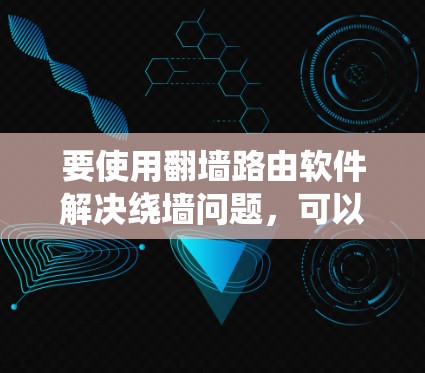要使用翻墙路由软件解决绕墙问题，可以按照以下步骤进行