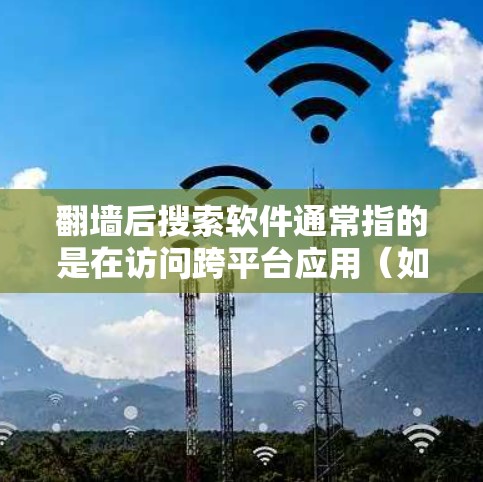 翻墙后搜索软件通常指的是在访问跨平台应用（如跨平台应用或平台适配软件）时，需要搜索可用的软件。以下是一些常见的情况和建议