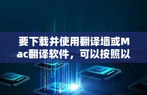 要下载并使用翻译墙或Mac翻译软件，可以按照以下步骤进行