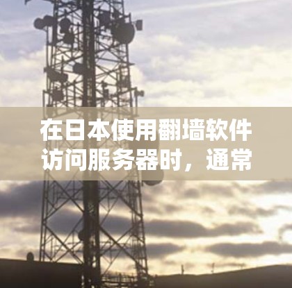 在日本使用翻墙软件访问服务器时，通常会使用一些专门的工具来绕过物理墙或服务器的限制。以下是常用的翻墙软件及其使用方法