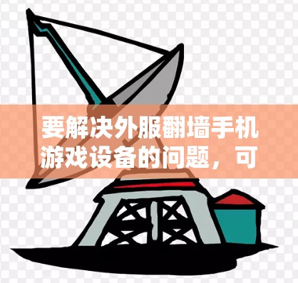 要解决外服翻墙手机游戏设备的问题，可以按照以下步骤进行