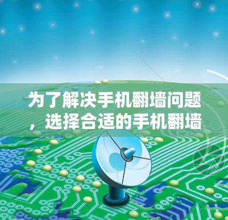 为了解决手机翻墙问题，选择合适的手机翻墙软件至关重要。以下是一些考虑因素和建议