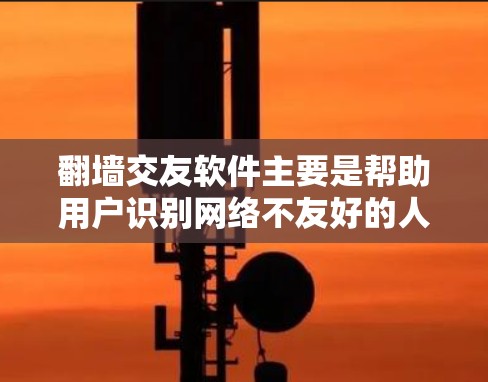 翻墙交友软件主要是帮助用户识别网络不友好的人、网站或行为的工具,这些软件通常提供以下功能 翻墙交友软件主要是帮助用户识别网络不友好的人、网站或行为的工具,这些软件通常提供以下功能