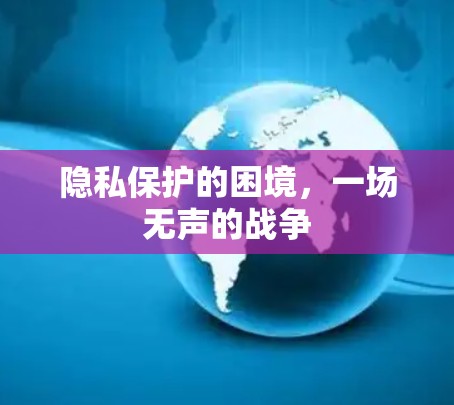 隐私保护的困境,一场无声的战争 隐私保护的困境,一场无声的战争