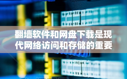 翻墙软件和网盘下载是现代网络访问和存储的重要工具，以下是详细的指南